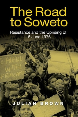 The Road to Soweto: Resistance and the Uprising of 16 June 1976 by Brown, Julian