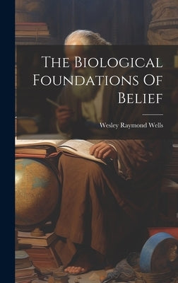The Biological Foundations Of Belief by Wells, Wesley Raymond