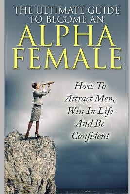 The Ultimate Guide to Become an Alpha Female: How to Attract Men, Win in Life and Be Confident by Lewis, Allison