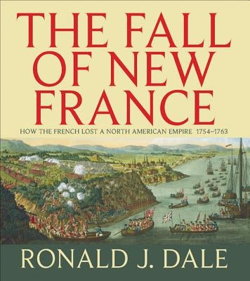 The Fall of New France: How the French Lost a North American Empire 1754-1763 by Dale, Ronald