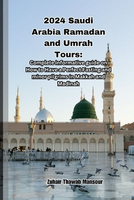 2024 Saudi Arabia Ramadan and Umrah Tours: Complete informative guide on How to Have a Perfect Fasting and minor pilgrims in Makkah and Madinah by Thawab Mansour, Zuhair