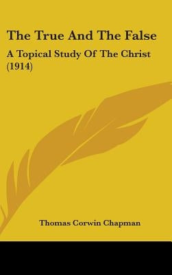 The True And The False: A Topical Study Of The Christ (1914) by Chapman, Thomas Corwin