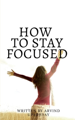how to stay focused: Get rid of distractions by Upadhyay, Arvind