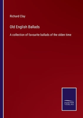 Old English Ballads: A collection of favourite ballads of the olden time by Clay, Richard