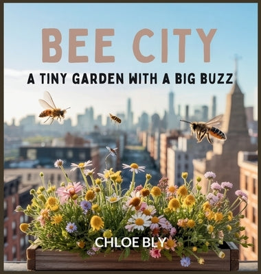 Bee City: A Tiny Garden With a Big Buzz by Bly, Chloe