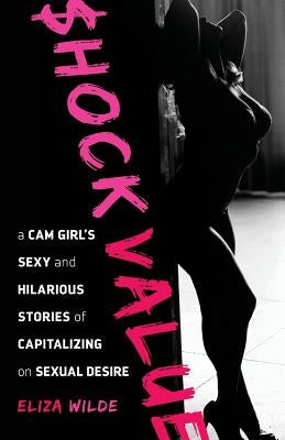 Shock Value: a Cam Girl's Sexy and Hilarious Stories of Capitalizing on Sexual Desire by Wilde, Eliza