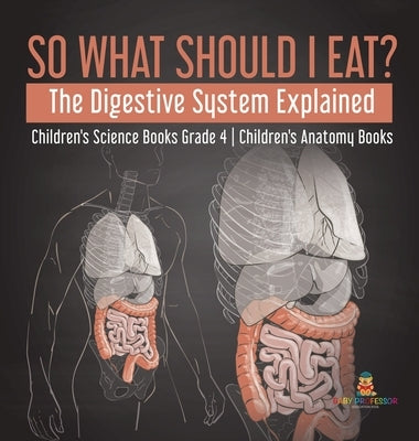 So What Should I Eat? The Digestive System Explained Children's Science Books Grade 4 Children's Anatomy Books by Baby Professor