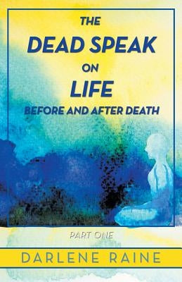 The Dead Speak on Life Before and After Death: Part One by Raine, Darlene