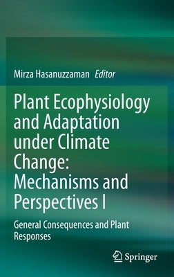 Plant Ecophysiology and Adaptation Under Climate Change: Mechanisms and Perspectives I: General Consequences and Plant Responses by Hasanuzzaman, Mirza