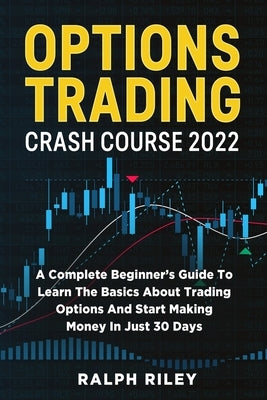 Options Trading Crash Course 2022: A Complete Beginner's Guide To Learn The Basics About Trading Options And Start Making Money In Just 30 Days by Riley, Ralph