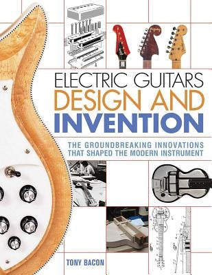 Electric Guitars Design and Invention: The Groundbreaking Innovations That Shaped the Modern Instrument by Bacon, Tony