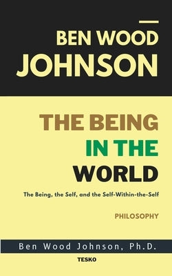 The Being in the World: The Being, The Self, and The Self-Within-The-Self by Johnson, Ben Wood