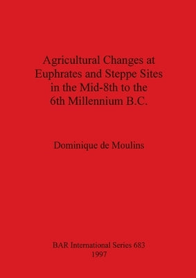 Agricultural Changes at Euphrates and Steppe Sites in the Mid-8th to the 6th Millennium B.C. by De Moulins, Dominique
