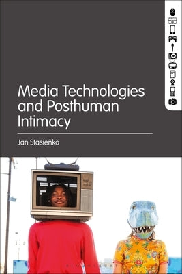 Media Technologies and Posthuman Intimacy by Stasienko, Jan