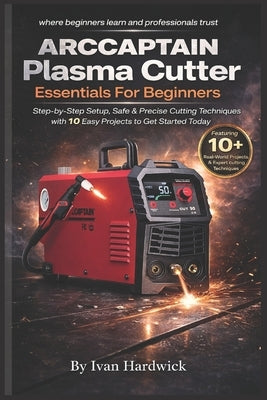 ARCCAPTAIN Plasma Cutter Essentials For Beginners: Step-by-Step Setup, Safe & Precise Cutting Techniques with 10 Easy Projects to Get Started Today by Hardwick, Ivan