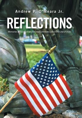 Reflections: Memories of Sacrifices Shared and Comrades Lost in the Line of Duty by O'Meara, Andrew P., Jr.