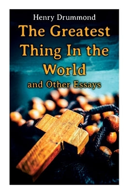 The Greatest Thing In the World and Other Essays: Lessons from the Angelus, The Changed Life, the Greatest Need of the World, Dealing with Doubt by Drummond, Henry