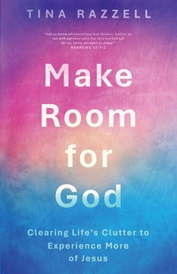 Make Room for God: Clearing Life's Clutter to Experience More of Jesus by Razzell, Tina