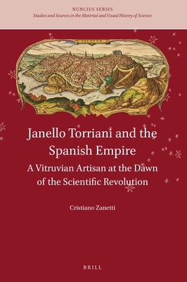 Janello Torriani and the Spanish Empire: A Vitruvian Artisan at the Dawn of the Scientific Revolution by Zanetti, Cristiano