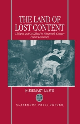 The Land of Lost Content: Children and Childhood in Nineteenth-Century French Literature by Lloyd, Rosemary