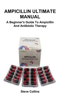 Ampicillin Ultimate Manual: A Beginner's Guide To Ampicillin And Antibiotic Therapy by Collins, Steve