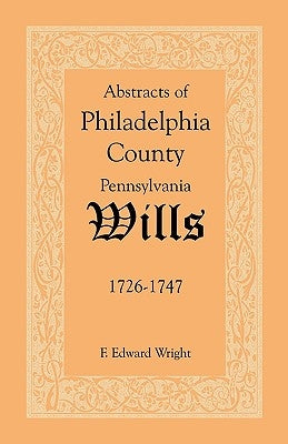 Abstracts of Philadelphia County, Pennsylvania Wills, 1726-1747 by Wright, F. Edward