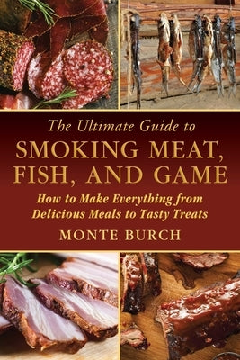 The Ultimate Guide to Smoking Meat, Fish, and Game: How to Make Everything from Delicious Meals to Tasty Treats by Burch, Monte