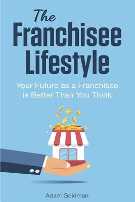 The Franchisee Lifestyle: Your Future as a Franchisee is Better Than You Think by Goldman, Adam