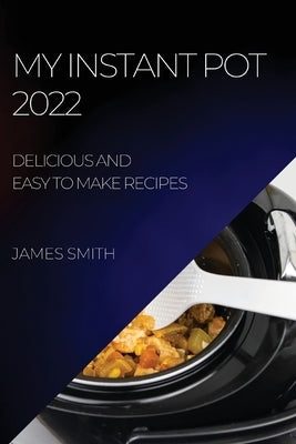 My Instant Pot 2022: Delicious and Easy to Make Recipes by Smith, James