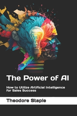The Power of AI: How to Utilize Artificial Intelligence for Sales Success by Staple, Theodore