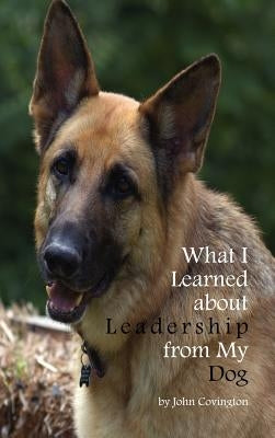 What I Learned About Leadership From My Dog by Covington, John