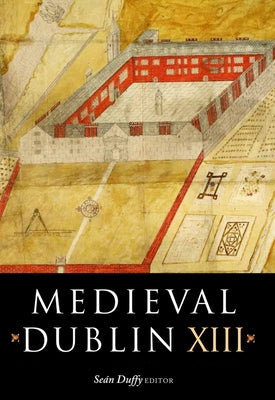 Medieval Dublin XIII: Proceedings of the Friends of Medieval Dublin Symposium 2011 Volume 13 by Duffy, Sean