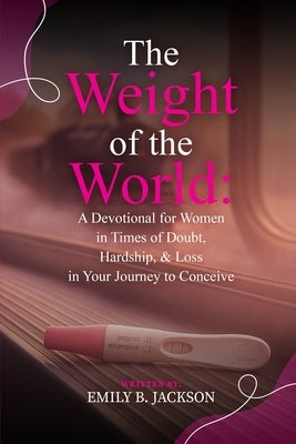 The Weight of the World: A Devotional for Women in Times of Doubt, Hardship, & Loss in Your Journey to Conceive by Jackson, Emily