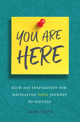 You Are Here: Kick-Ass Inspiration for Navigating Your Journey to Success by Taets, Jaime