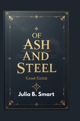 Of Ash and Steel Game Guide: Complete Strategies for Exploration, Crafting, and Combat Mastery by B. Smart, Julia