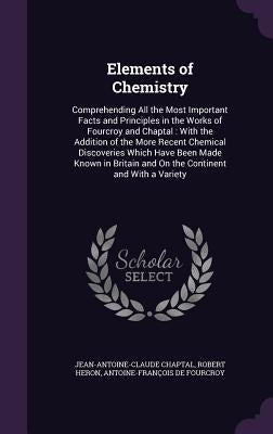 Elements of Chemistry: Comprehending All the Most Important Facts and Principles in the Works of Fourcroy and Chaptal: With the Addition of t by Chaptal, Jean Antoine Claude
