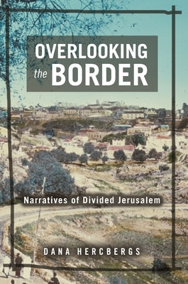 Overlooking the Border: Narratives of a Divided Jerusalem by Hercbergs, Dana