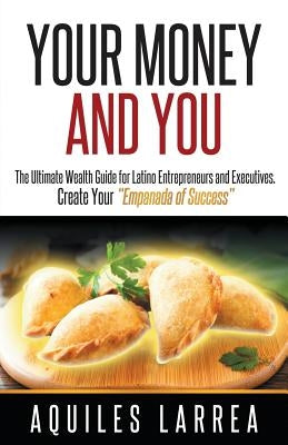 Your Money and You: The Ultimate Wealth Guide for Latino Entrepreneurs and Executivehelping You to Create Your "empanada of Success" by Larrea, Aquiles