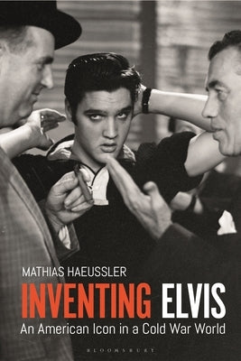 Inventing Elvis: An American Icon in a Cold War World by Haeussler, Mathias