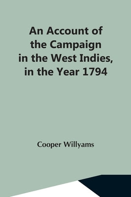 An Account Of The Campaign In The West Indies, In The Year 1794 Under The Command Of Their Excellencies Lieutenant General Sir Charles Grey, K.B., And by Willyams, Cooper
