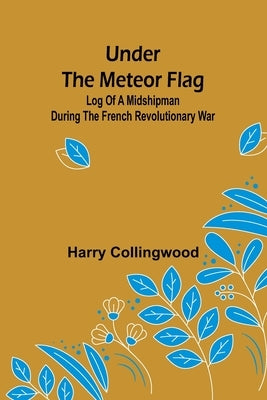 Under the Meteor Flag: Log of a Midshipman during the French Revolutionary War by Collingwood, Harry