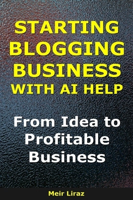 How to Start a Blogging Business With AI Help: From Idea to Profitable Business by Liraz, Meir