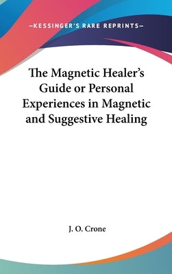 The Magnetic Healer's Guide or Personal Experiences in Magnetic and Suggestive Healing by Crone, J. O.