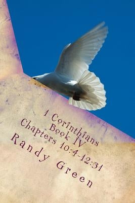 1 Corinthians Book IV: Chapters 10:4-12:31: Volume 12 of Heavenly Citizens in Earthly Shoes, An Exposition of the Scriptures for Disciples an by Green, Randy