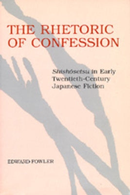 The Rhetoric of Confession: Shishosetsu in Early Twentieth-Century Japanese Fiction by Fowler, Edward
