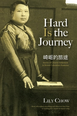 Hard Is the Journey: Stories of Chinese Settlement in Bc's Kootenays and Interior Towns by Chow, Lily