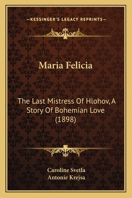 Maria Felicia: The Last Mistress Of Hlohov, A Story Of Bohemian Love (1898) by Svetla, Caroline