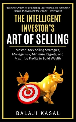 The Intelligent Investor's Art of Selling: Master Stock Selling Strategies, Manage Risk, Minimize Regrets, and Maximize Profits to Build Wealth by Kasal, Balaji