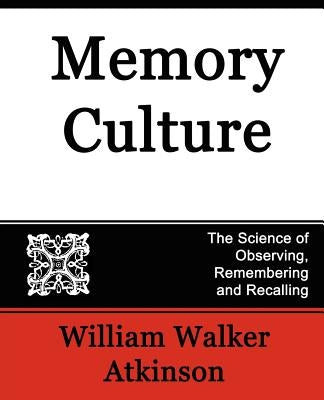 Memory Culture, the Science of Observing, Remembering and Recalling by William Walker Atkinson, Walker Atkinson