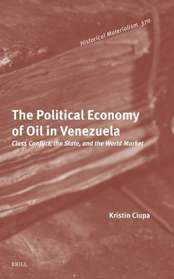 The Political Economy of Oil in Venezuela: Class Conflict, the State, and the World Market by Ciupa, Kristin